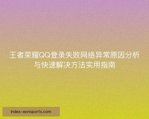 王者荣耀QQ登录失败网络异常原因分析与快速解决方法实用指南