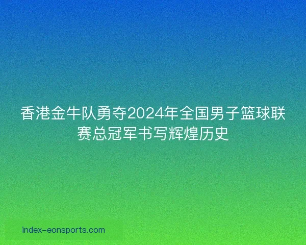 香港金牛队勇夺2024年全国男子篮球联赛总冠军书写辉煌历史