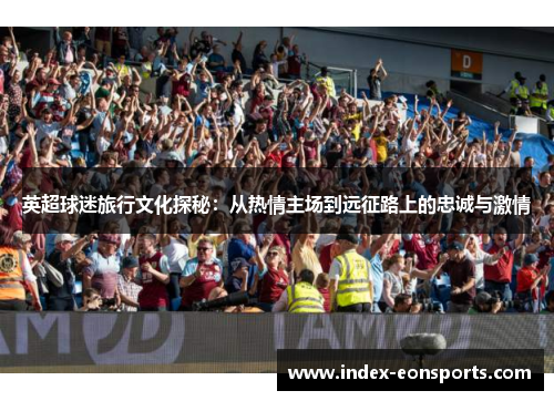 英超球迷旅行文化探秘:从热情主场到远征路上的忠诚与激情 英超球迷旅行文化探秘:从热情主场到远征路上的忠诚与激情