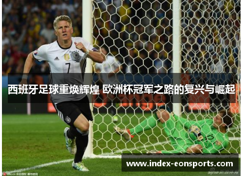 西班牙足球重焕辉煌 欧洲杯冠军之路的复兴与崛起