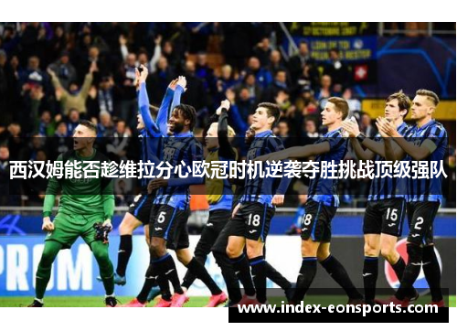 西汉姆能否趁维拉分心欧冠时机逆袭夺胜挑战顶级强队