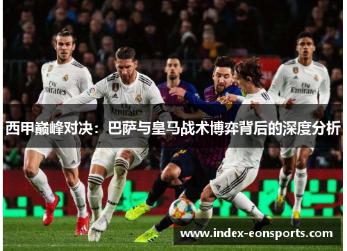 西甲巅峰对决：巴萨与皇马战术博弈背后的深度分析