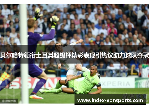 贝尔哈特领衔土耳其超级杯精彩表现引热议助力球队夺冠