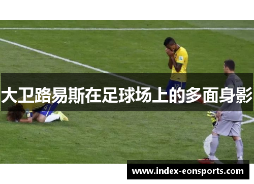 大卫路易斯在足球场上的多面身影