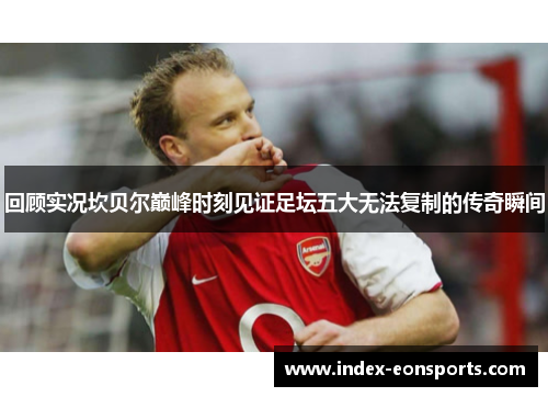 回顾实况坎贝尔巅峰时刻见证足坛五大无法复制的传奇瞬间