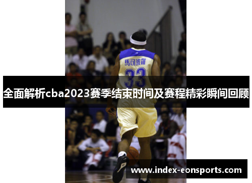 全面解析cba2023赛季结束时间及赛程精彩瞬间回顾