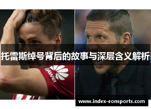 托雷斯绰号背后的故事与深层含义解析 托雷斯绰号背后的故事与深层含义解析