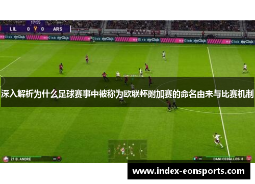 深入解析为什么足球赛事中被称为欧联杯附加赛的命名由来与比赛机制