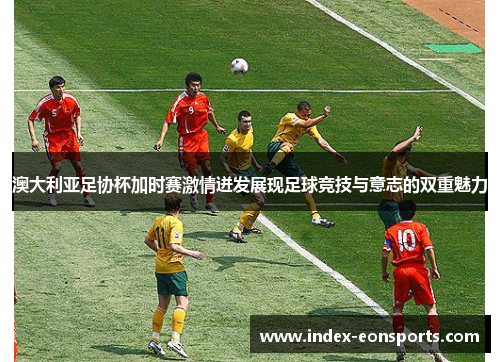 澳大利亚足协杯加时赛激情迸发展现足球竞技与意志的双重魅力 澳大利亚足协杯加时赛激情迸发展现足球竞技与意志的双重魅力