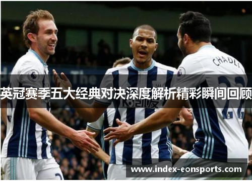 英冠赛季五大经典对决深度解析精彩瞬间回顾 英冠赛季五大经典对决深度解析精彩瞬间回顾