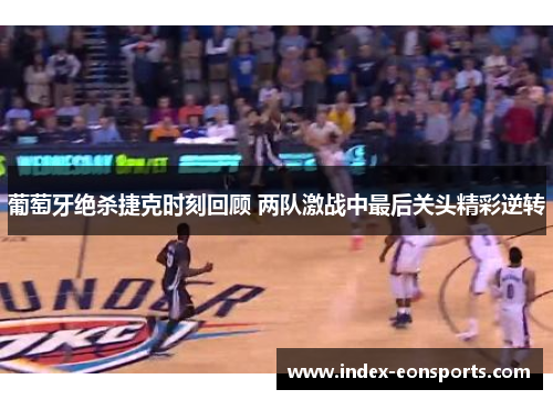 葡萄牙绝杀捷克时刻回顾 两队激战中最后关头精彩逆转