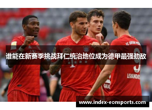 谁能在新赛季挑战拜仁统治地位成为德甲最强劲敌 谁能在新赛季挑战拜仁统治地位成为德甲最强劲敌