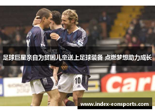 足球巨星亲自为贫困儿童送上足球装备 点燃梦想助力成长