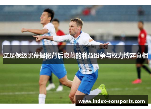 辽足保级黑幕揭秘背后隐藏的利益纷争与权力博弈真相 辽足保级黑幕揭秘背后隐藏的利益纷争与权力博弈真相