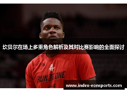 坎贝尔在场上多重角色解析及其对比赛影响的全面探讨 坎贝尔在场上多重角色解析及其对比赛影响的全面探讨