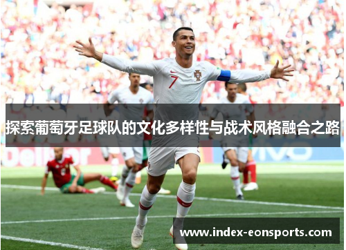 探索葡萄牙足球队的文化多样性与战术风格融合之路