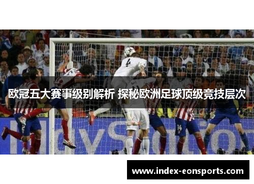 欧冠五大赛事级别解析 探秘欧洲足球顶级竞技层次