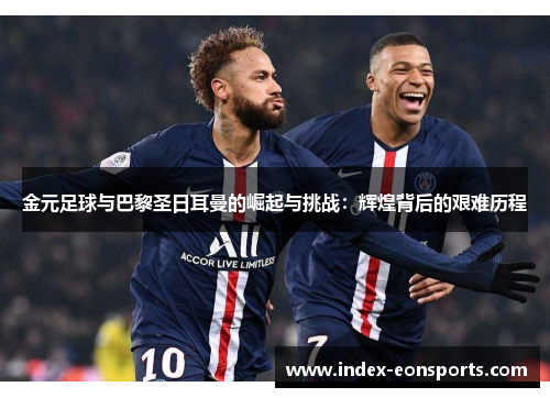 金元足球与巴黎圣日耳曼的崛起与挑战：辉煌背后的艰难历程