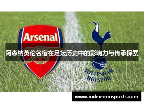 阿森纳英伦名宿在足坛历史中的影响力与传承探索