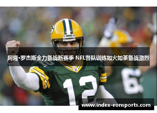阿隆·罗杰斯全力备战新赛季 NFL各队训练如火如荼备战激烈