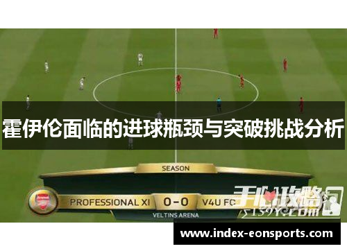 霍伊伦面临的进球瓶颈与突破挑战分析